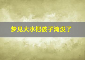 梦见大水把孩子淹没了