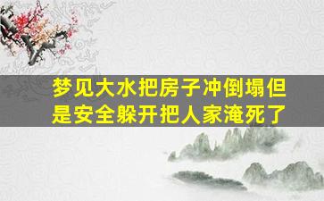 梦见大水把房子冲倒塌但是安全躲开把人家淹死了