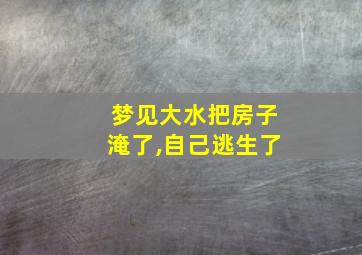 梦见大水把房子淹了,自己逃生了