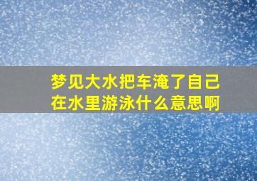 梦见大水把车淹了自己在水里游泳什么意思啊