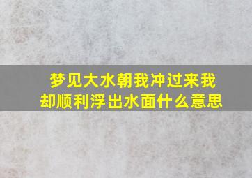 梦见大水朝我冲过来我却顺利浮出水面什么意思