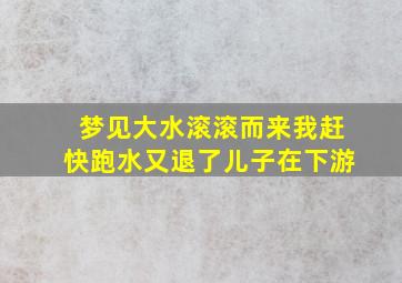 梦见大水滚滚而来我赶快跑水又退了儿子在下游