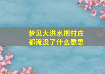 梦见大洪水把村庄都淹没了什么意思