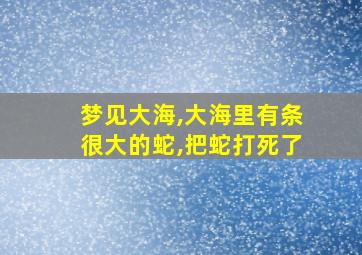 梦见大海,大海里有条很大的蛇,把蛇打死了