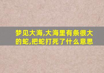 梦见大海,大海里有条很大的蛇,把蛇打死了什么意思