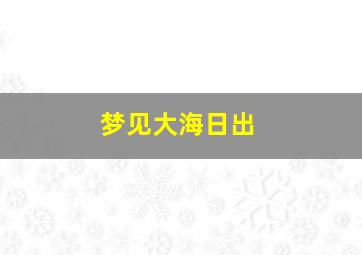 梦见大海日出