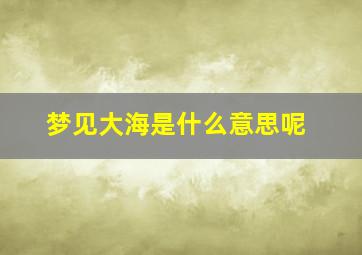 梦见大海是什么意思呢