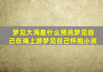 梦见大海是什么预兆梦见自己在诲上游梦见自己怀抱小孩