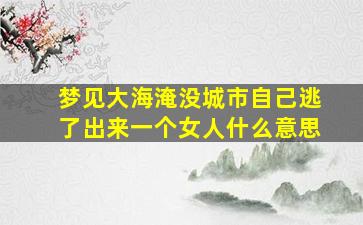 梦见大海淹没城市自己逃了出来一个女人什么意思