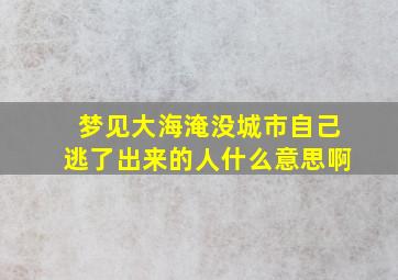 梦见大海淹没城市自己逃了出来的人什么意思啊