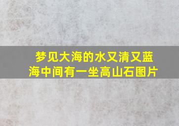 梦见大海的水又清又蓝海中间有一坐高山石图片