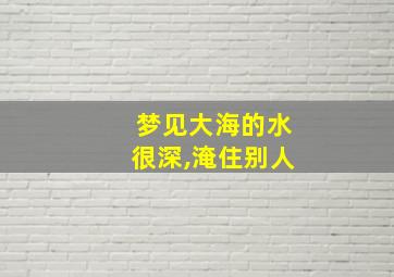 梦见大海的水很深,淹住别人