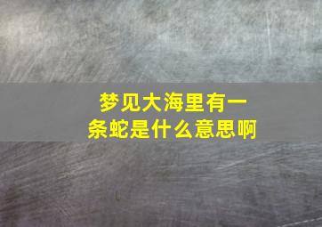 梦见大海里有一条蛇是什么意思啊