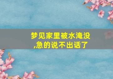 梦见家里被水淹没,急的说不出话了