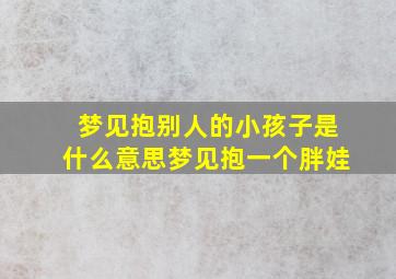 梦见抱别人的小孩子是什么意思梦见抱一个胖娃