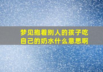 梦见抱着别人的孩子吃自己的奶水什么意思啊