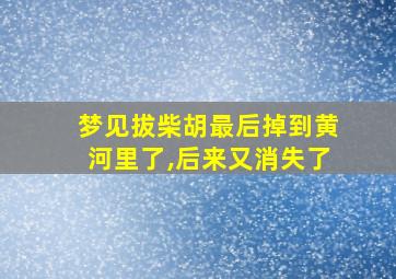 梦见拔柴胡最后掉到黄河里了,后来又消失了