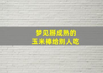 梦见掰成熟的玉米棒给别人吃