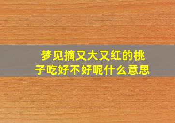 梦见摘又大又红的桃子吃好不好呢什么意思