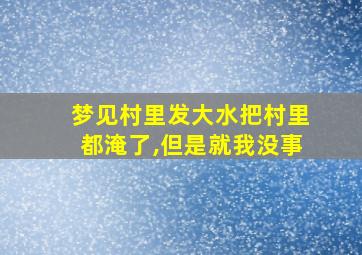 梦见村里发大水把村里都淹了,但是就我没事