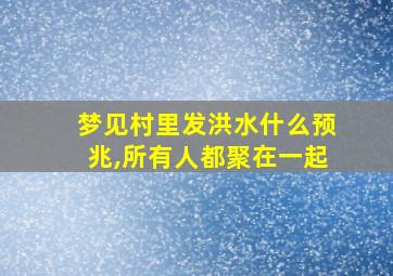 梦见村里发洪水什么预兆,所有人都聚在一起