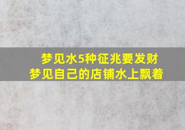 梦见水5种征兆要发财梦见自己的店铺水上飘着