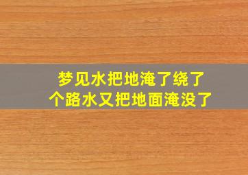 梦见水把地淹了绕了个路水又把地面淹没了