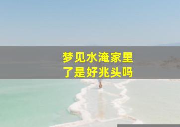 梦见水淹家里了是好兆头吗