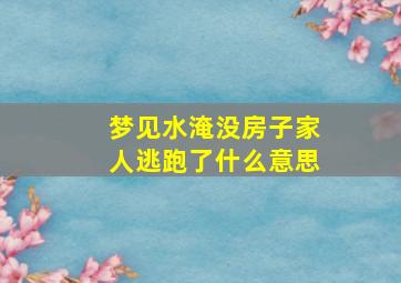 梦见水淹没房子家人逃跑了什么意思