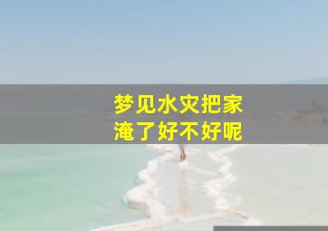 梦见水灾把家淹了好不好呢