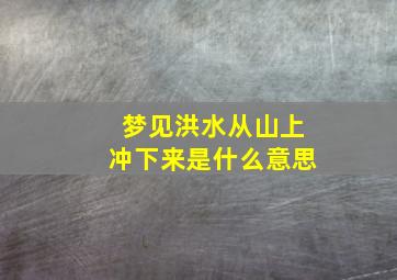 梦见洪水从山上冲下来是什么意思