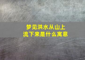 梦见洪水从山上流下来是什么寓意