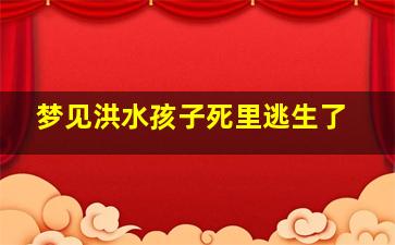 梦见洪水孩子死里逃生了