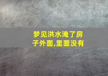 梦见洪水淹了房子外面,里面没有