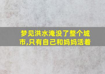 梦见洪水淹没了整个城市,只有自己和妈妈活着