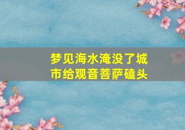 梦见海水淹没了城市给观音菩萨磕头