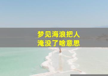 梦见海浪把人淹没了啥意思