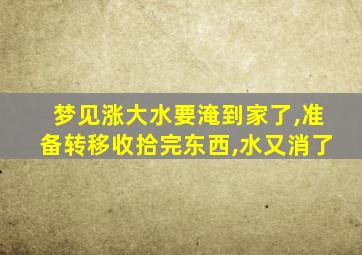 梦见涨大水要淹到家了,准备转移收拾完东西,水又消了