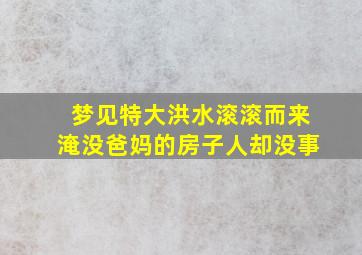 梦见特大洪水滚滚而来淹没爸妈的房子人却没事