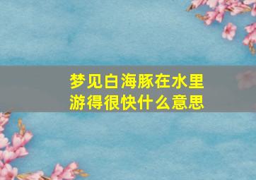 梦见白海豚在水里游得很快什么意思