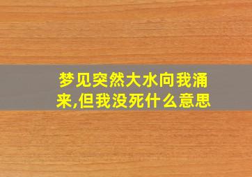 梦见突然大水向我涌来,但我没死什么意思