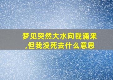 梦见突然大水向我涌来,但我没死去什么意思