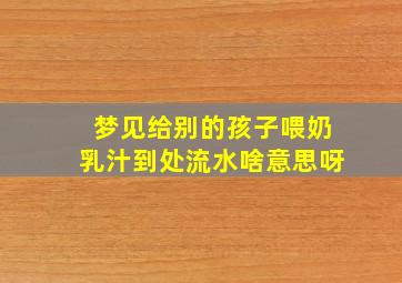 梦见给别的孩子喂奶乳汁到处流水啥意思呀