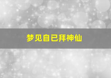 梦见自已拜神仙