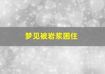 梦见被岩浆困住