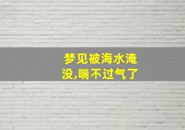 梦见被海水淹没,喘不过气了