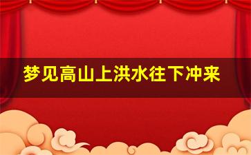 梦见高山上洪水往下冲来