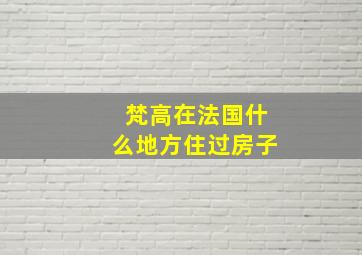 梵高在法国什么地方住过房子