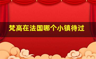 梵高在法国哪个小镇待过