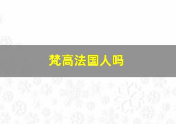 梵高法国人吗